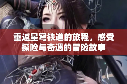 重返星穹铁道的旅程，感受探险与奇遇的冒险故事