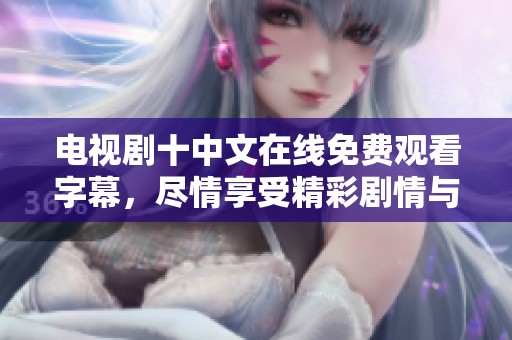 电视剧十中文在线免费观看字幕，尽情享受精彩剧情与感人故事