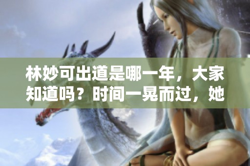 林妙可出道是哪一年，大家知道吗？时间一晃而过，她的岁月让人怀念。