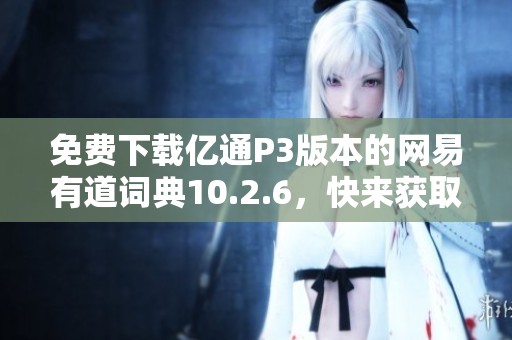 免费下载亿通P3版本的网易有道词典10.2.6，快来获取吧！