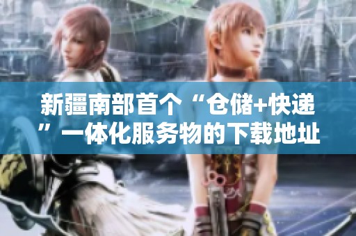 新疆南部首个“仓储+快递”一体化服务物的下载地址是魔界天使