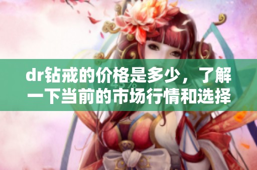 dr钻戒的价格是多少，了解一下当前的市场行情和选择建议