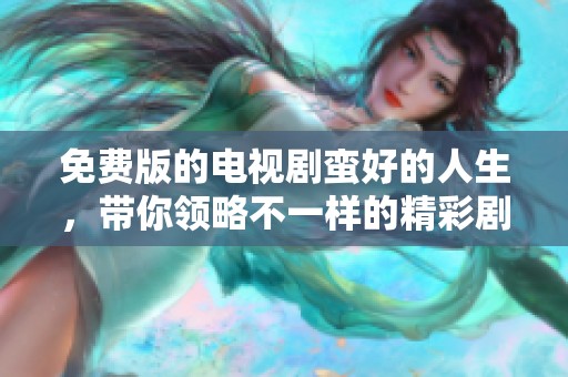 免费版的电视剧蛮好的人生，带你领略不一样的精彩剧情