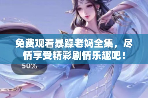 免费观看暴躁老妈全集，尽情享受精彩剧情乐趣吧！