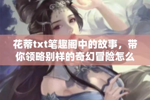 花蒂txt笔趣阁中的故事，带你领略别样的奇幻冒险怎么领悟人生真谛