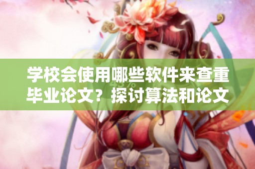 学校会使用哪些软件来查重毕业论文？探讨算法和论文的原创性问题