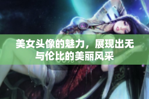 美女头像的魅力，展现出无与伦比的美丽风采